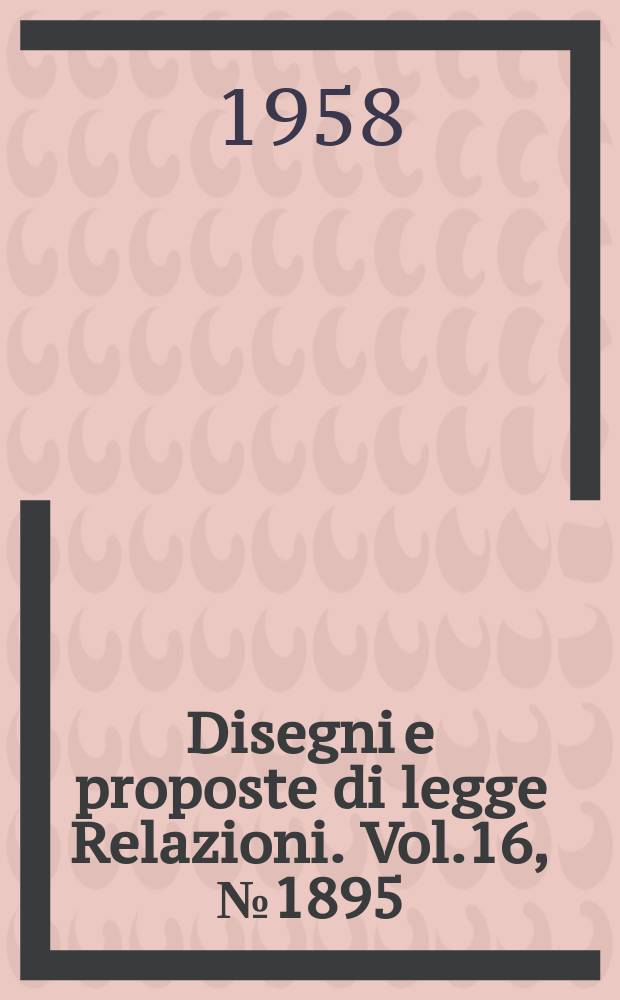 Disegni e proposte di legge Relazioni. Vol.16, №1895