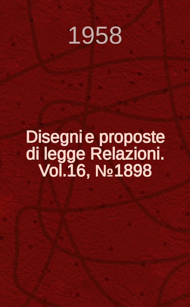 Disegni e proposte di legge Relazioni. Vol.16, №1898