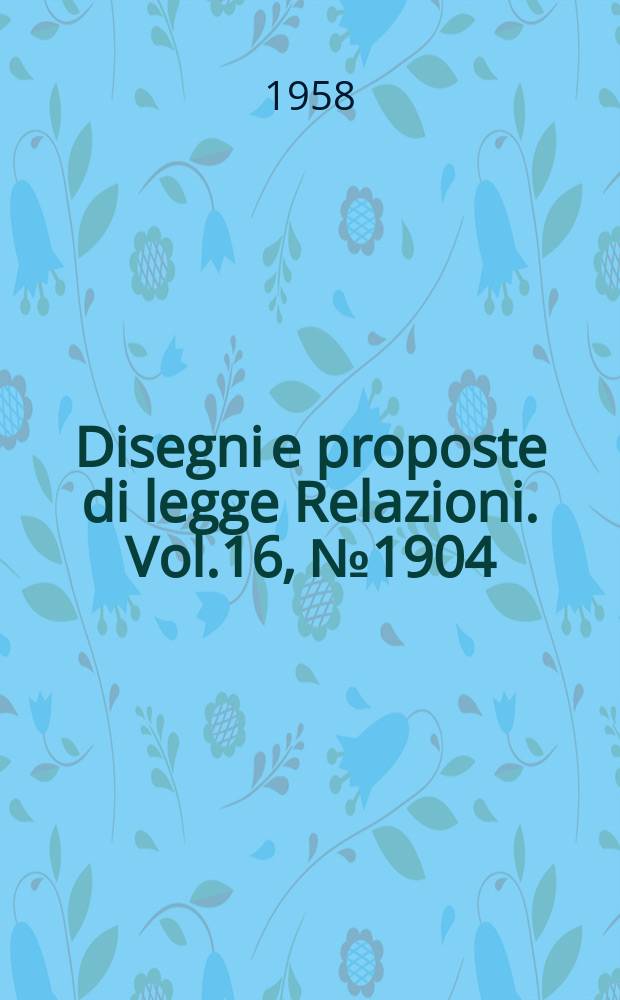 Disegni e proposte di legge Relazioni. Vol.16, №1904