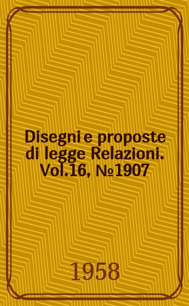 Disegni e proposte di legge Relazioni. Vol.16, №1907