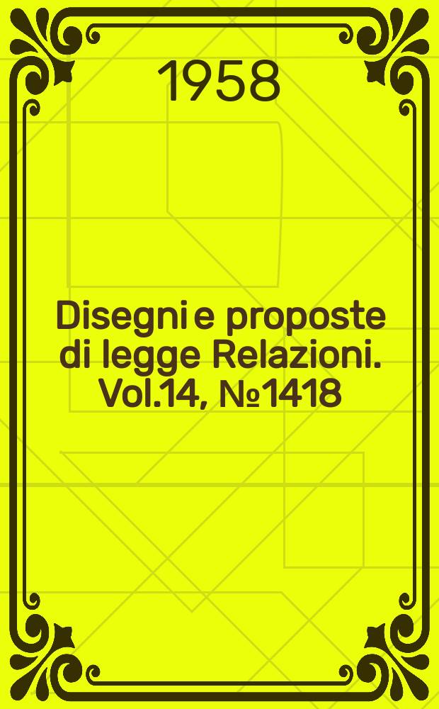 Disegni e proposte di legge Relazioni. Vol.14, №1418