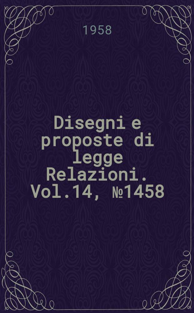 Disegni e proposte di legge Relazioni. Vol.14, №1458