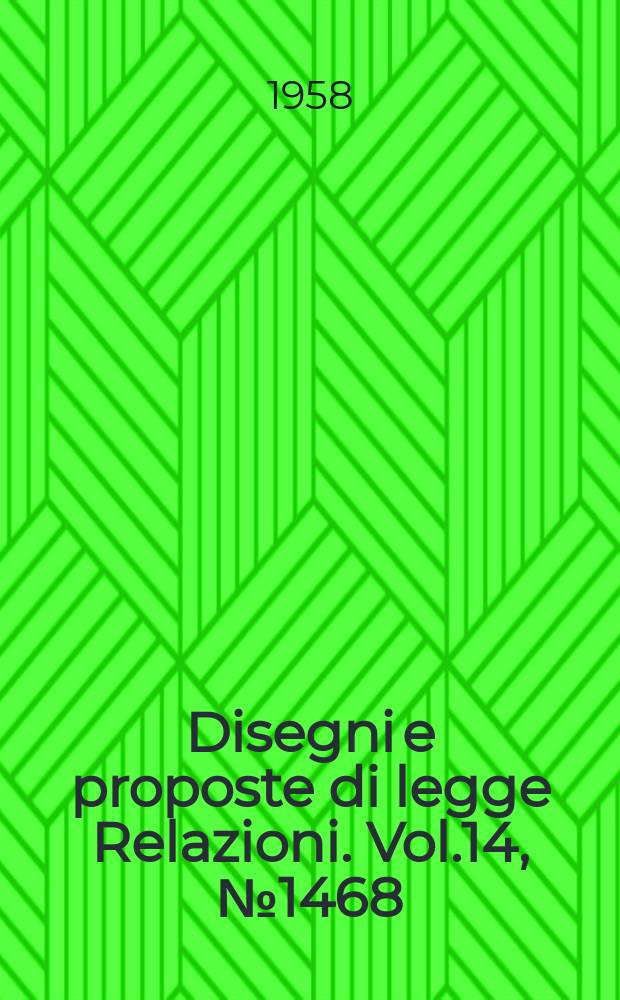 Disegni e proposte di legge Relazioni. Vol.14, №1468
