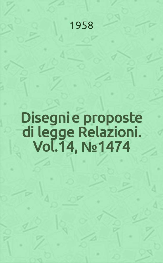 Disegni e proposte di legge Relazioni. Vol.14, №1474