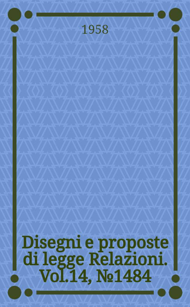 Disegni e proposte di legge Relazioni. Vol.14, №1484