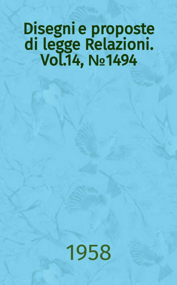 Disegni e proposte di legge Relazioni. Vol.14, №1494