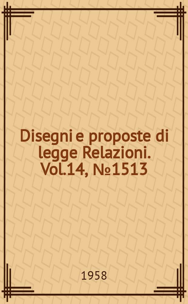 Disegni e proposte di legge Relazioni. Vol.14, №1513