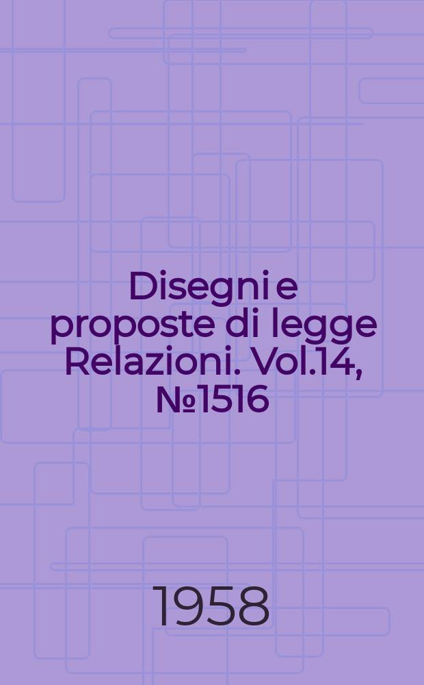 Disegni e proposte di legge Relazioni. Vol.14, №1516