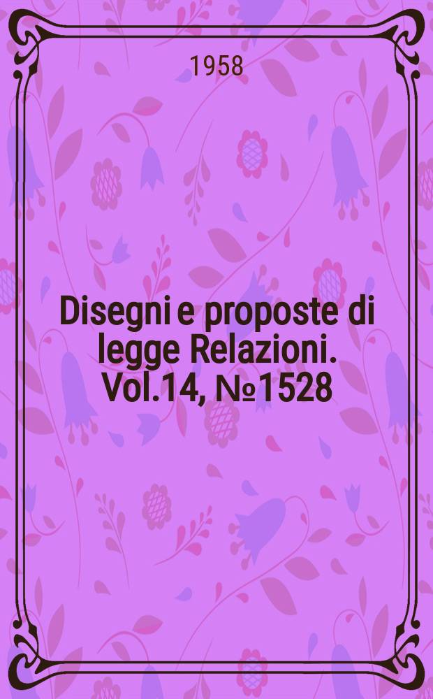 Disegni e proposte di legge Relazioni. Vol.14, №1528