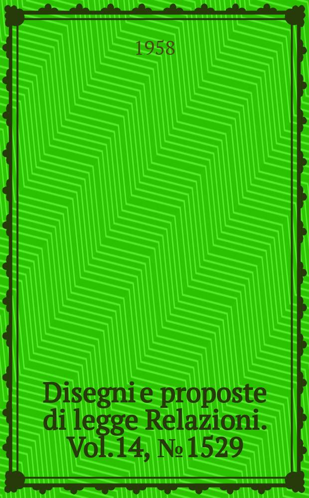 Disegni e proposte di legge Relazioni. Vol.14, №1529