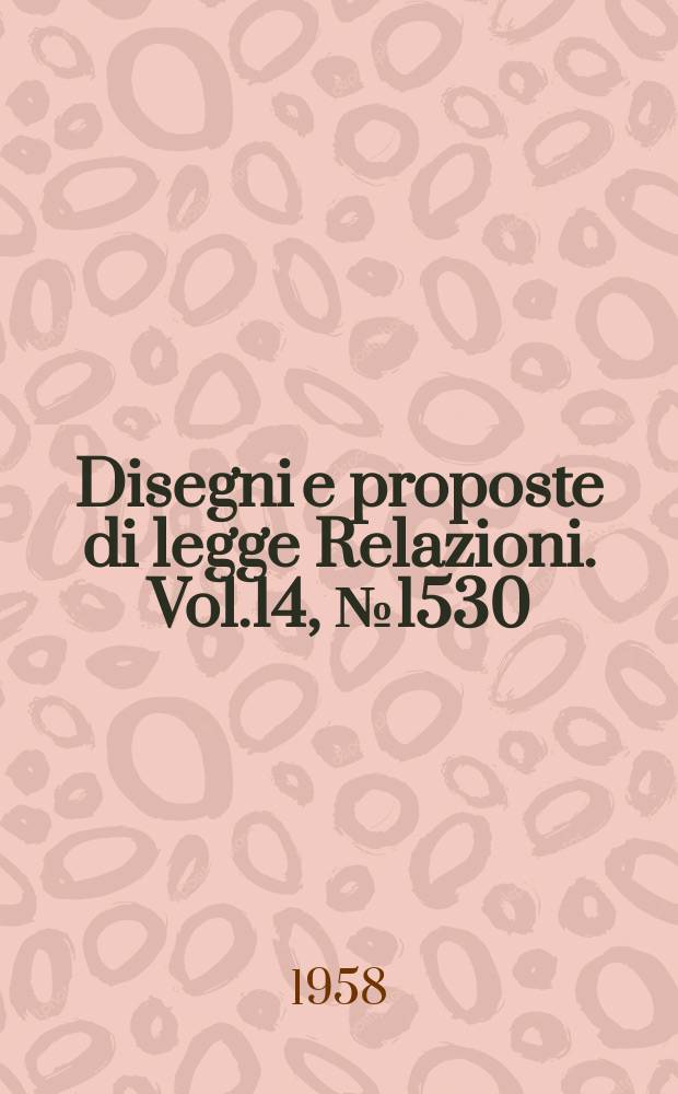 Disegni e proposte di legge Relazioni. Vol.14, №1530