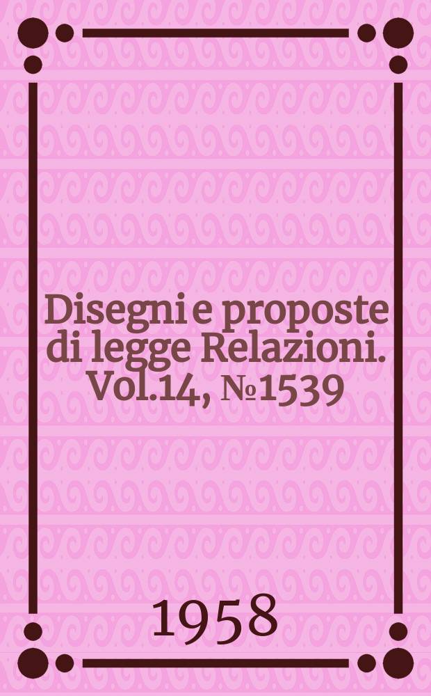 Disegni e proposte di legge Relazioni. Vol.14, №1539