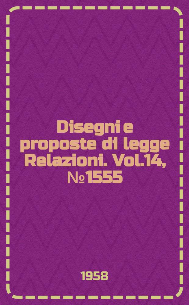 Disegni e proposte di legge Relazioni. Vol.14, №1555
