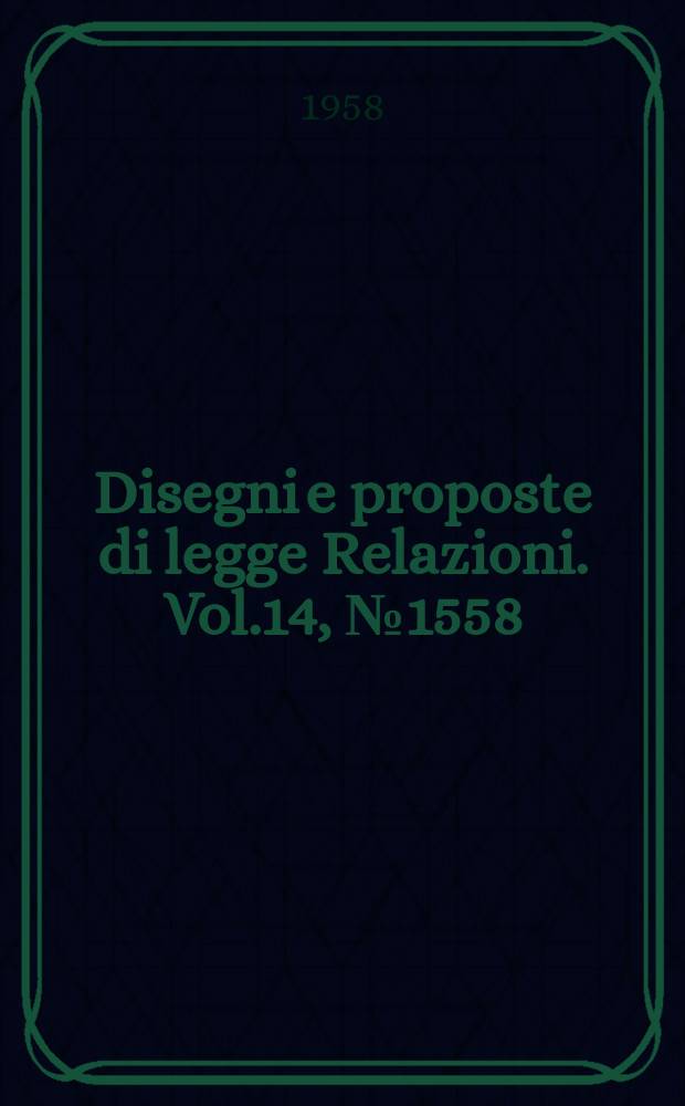Disegni e proposte di legge Relazioni. Vol.14, №1558