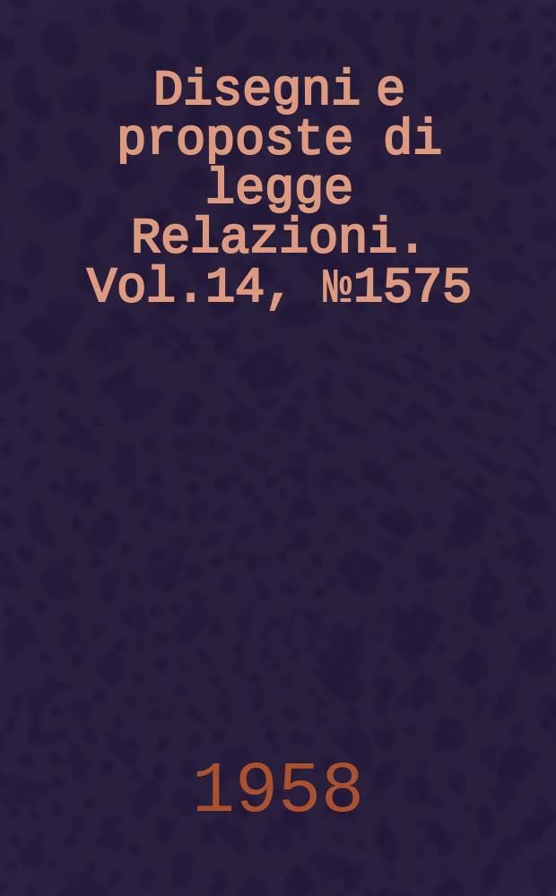Disegni e proposte di legge Relazioni. Vol.14, №1575