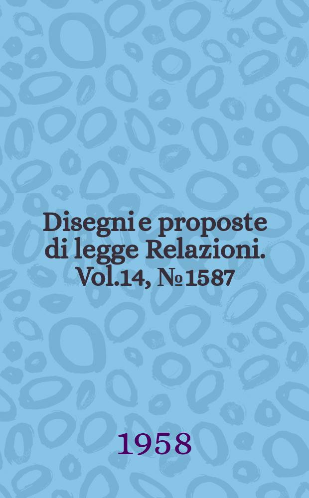 Disegni e proposte di legge Relazioni. Vol.14, №1587