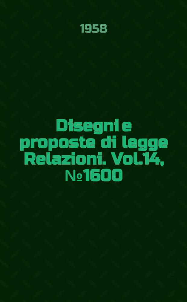 Disegni e proposte di legge Relazioni. Vol.14, №1600