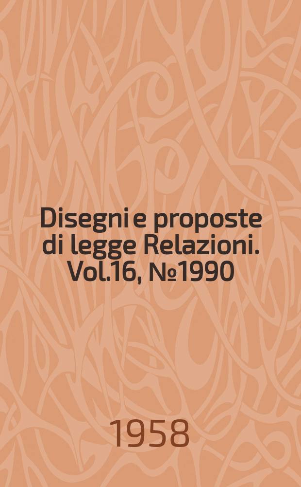 Disegni e proposte di legge Relazioni. Vol.16, №1990