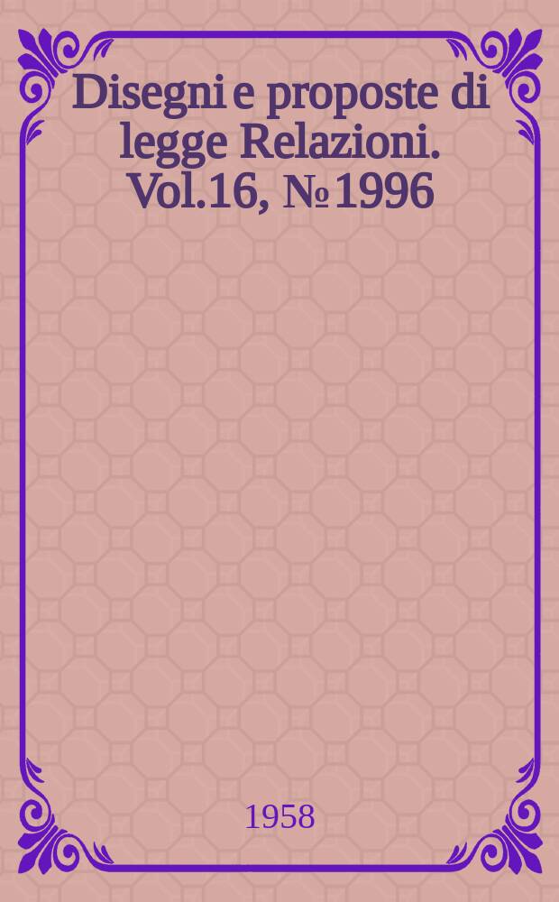Disegni e proposte di legge Relazioni. Vol.16, №1996