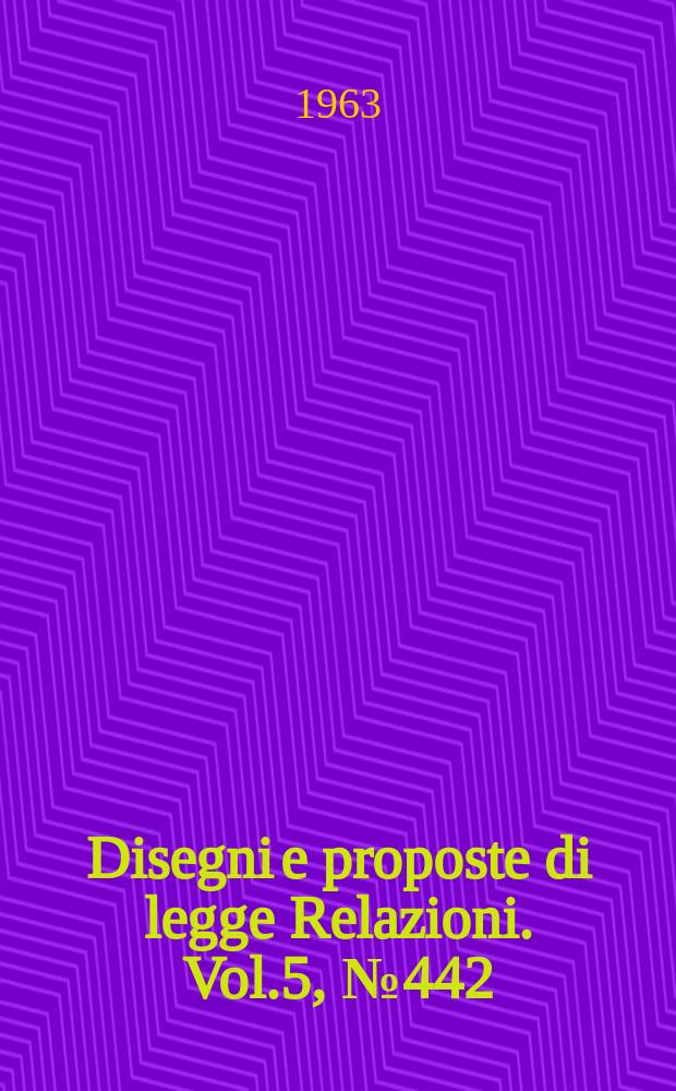 Disegni e proposte di legge Relazioni. Vol.5, №442