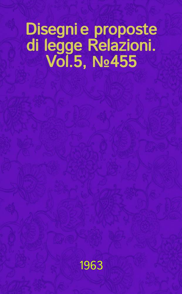 Disegni e proposte di legge Relazioni. Vol.5, №455