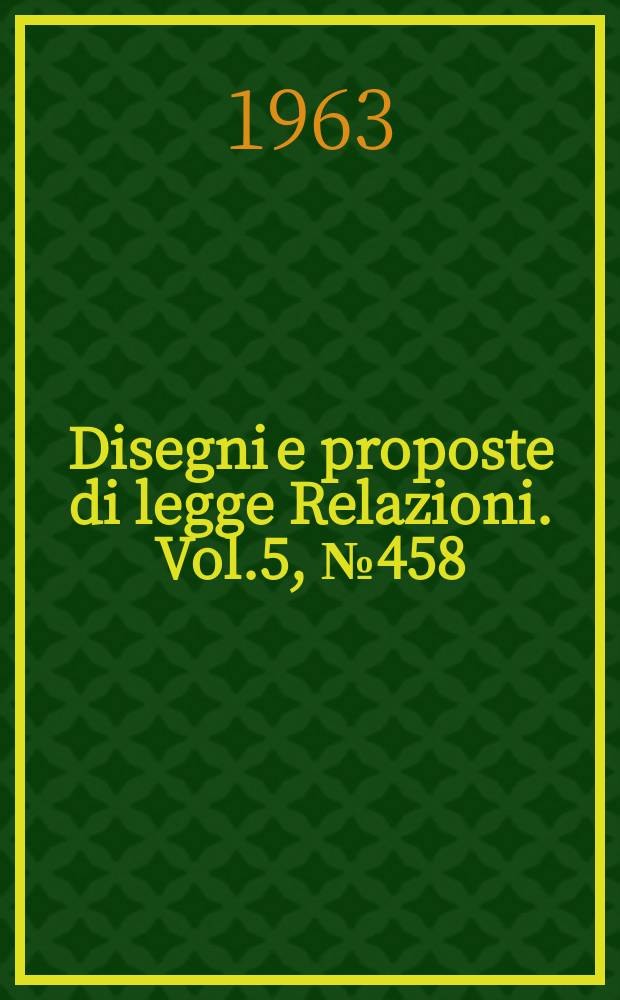 Disegni e proposte di legge Relazioni. Vol.5, №458