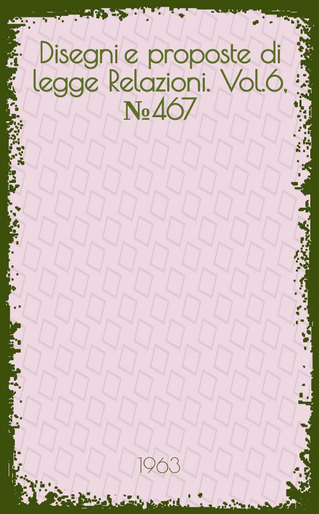 Disegni e proposte di legge Relazioni. Vol.6, №467