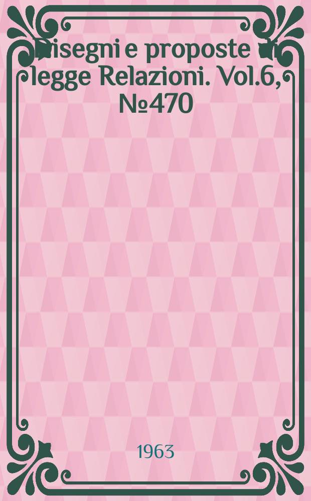Disegni e proposte di legge Relazioni. Vol.6, №470