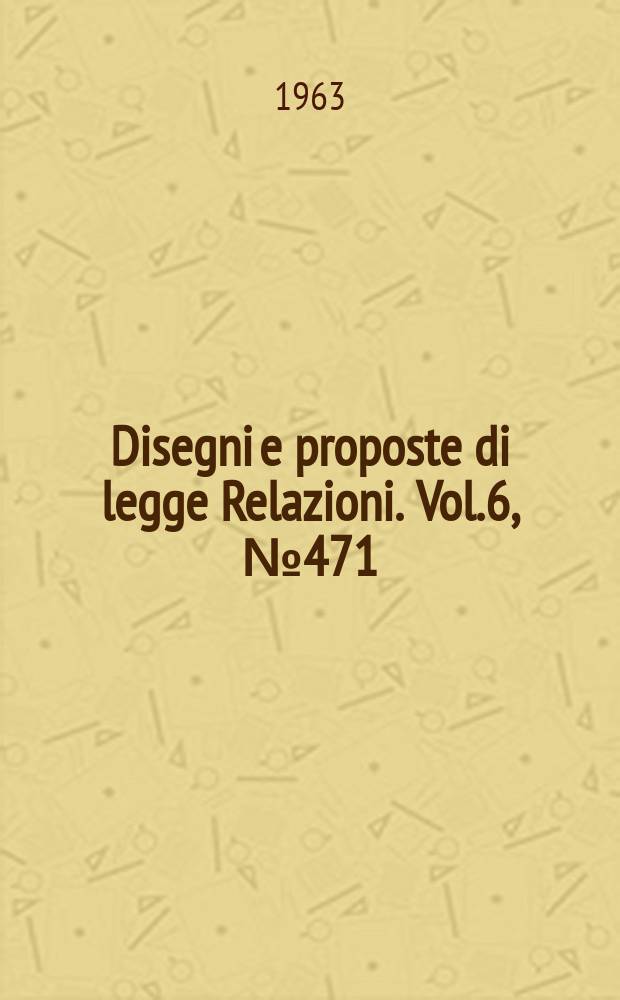Disegni e proposte di legge Relazioni. Vol.6, №471