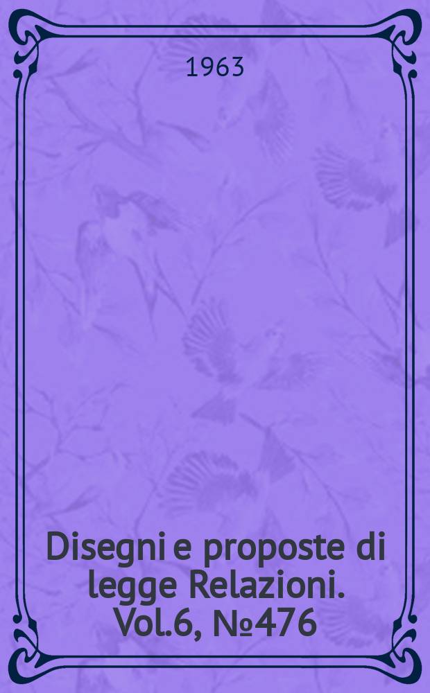 Disegni e proposte di legge Relazioni. Vol.6, №476