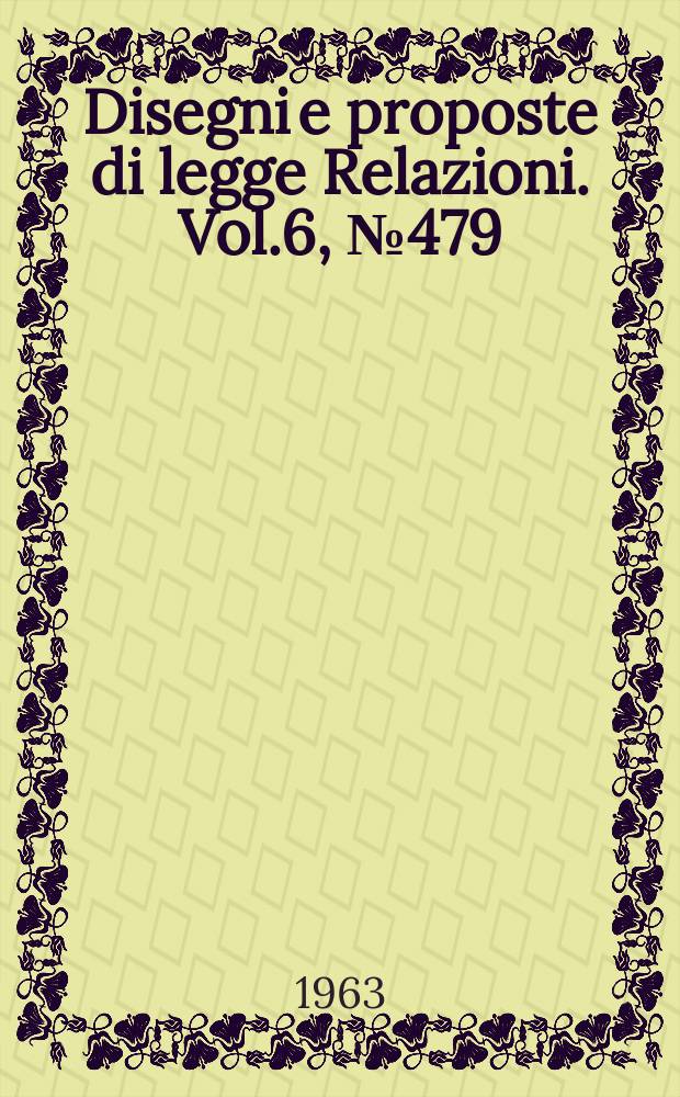 Disegni e proposte di legge Relazioni. Vol.6, №479