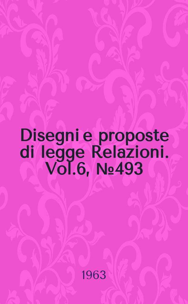 Disegni e proposte di legge Relazioni. Vol.6, №493