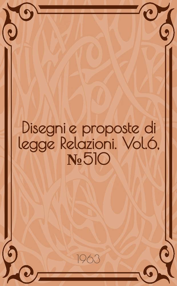 Disegni e proposte di legge Relazioni. Vol.6, №510