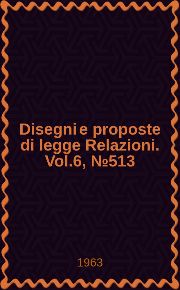 Disegni e proposte di legge Relazioni. Vol.6, №513