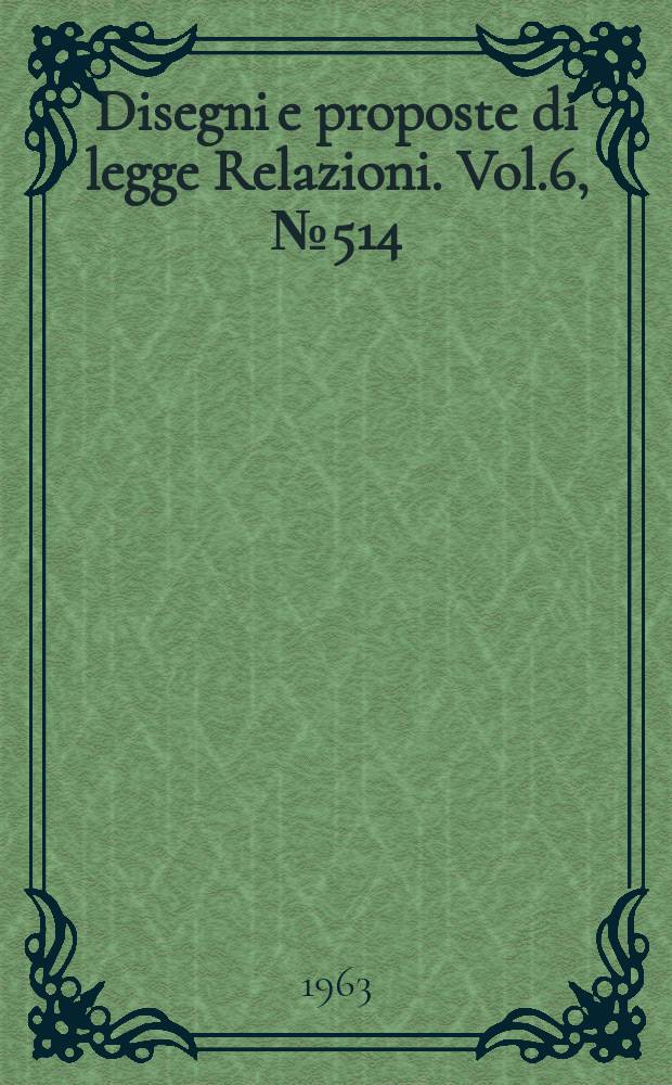 Disegni e proposte di legge Relazioni. Vol.6, №514