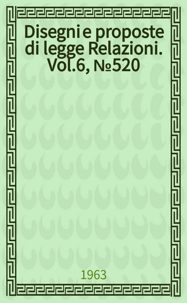 Disegni e proposte di legge Relazioni. Vol.6, №520
