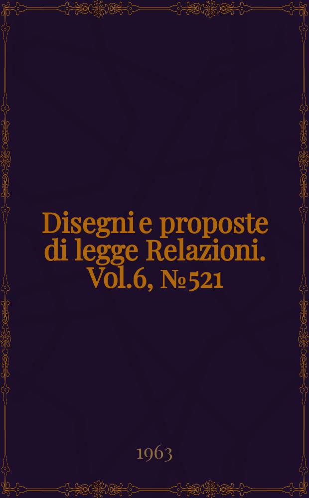 Disegni e proposte di legge Relazioni. Vol.6, №521