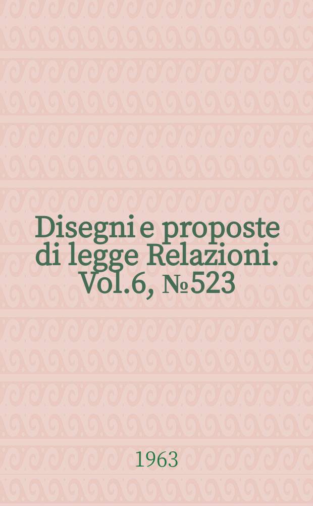 Disegni e proposte di legge Relazioni. Vol.6, №523