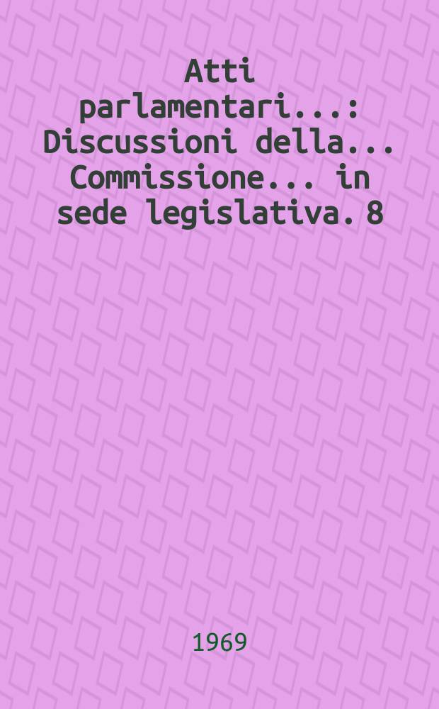 Atti parlamentari.. : Discussioni della ... Commissione ... in sede legislativa. 8 : (Istruzione e belle arti)