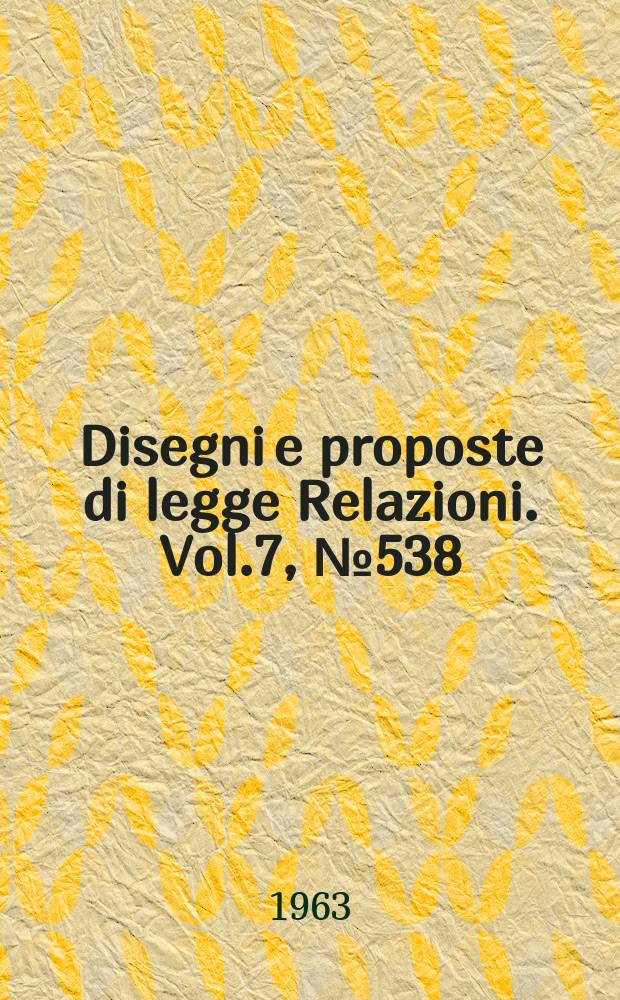 Disegni e proposte di legge Relazioni. Vol.7, №538