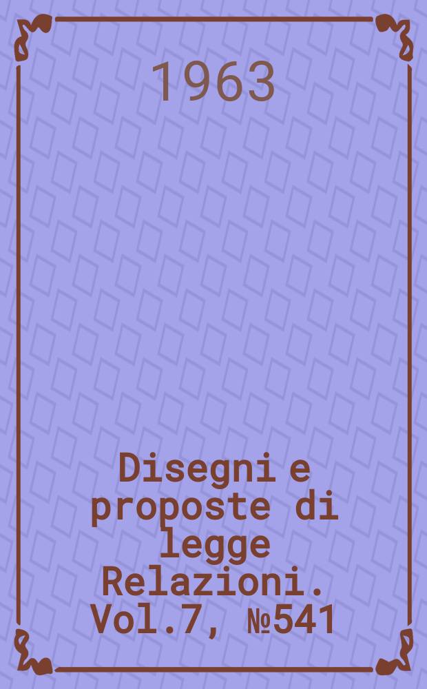 Disegni e proposte di legge Relazioni. Vol.7, №541