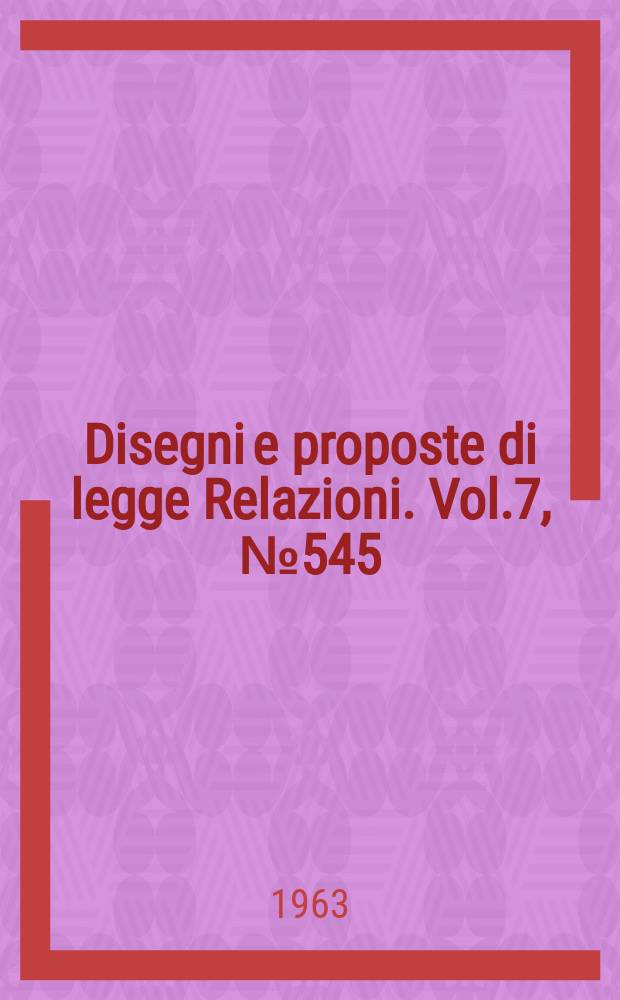 Disegni e proposte di legge Relazioni. Vol.7, №545