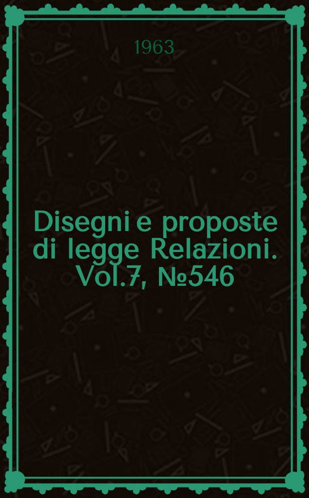 Disegni e proposte di legge Relazioni. Vol.7, №546