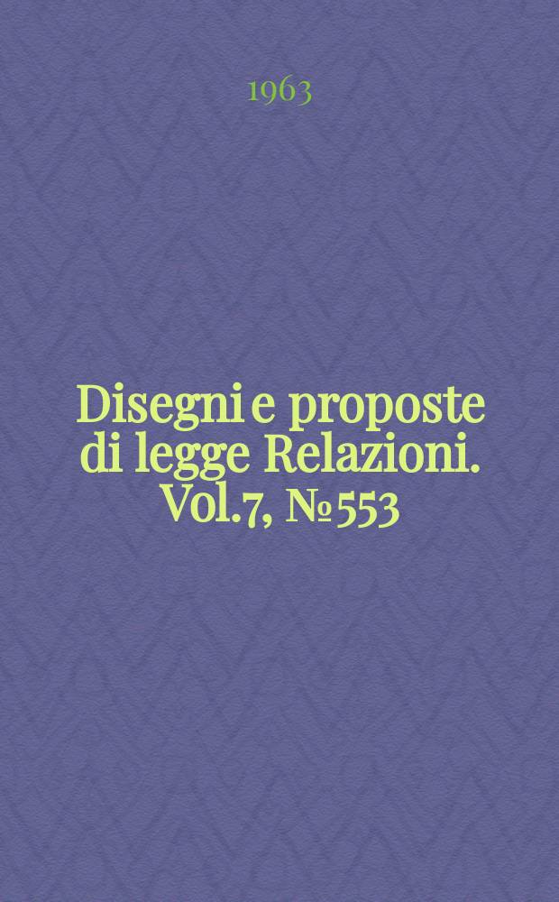 Disegni e proposte di legge Relazioni. Vol.7, №553