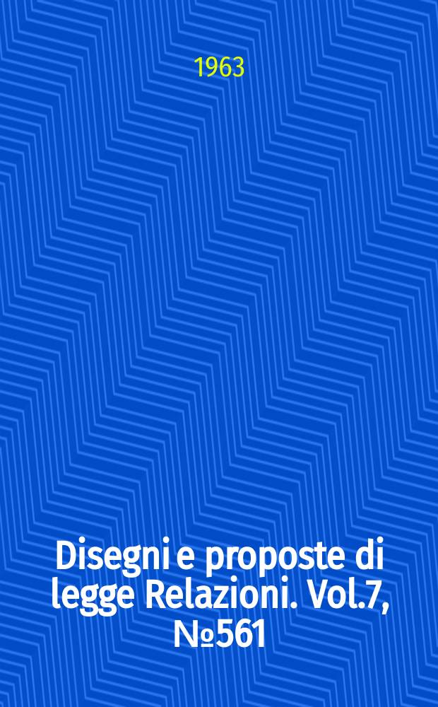 Disegni e proposte di legge Relazioni. Vol.7, №561