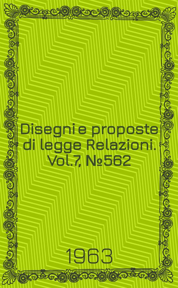 Disegni e proposte di legge Relazioni. Vol.7, №562