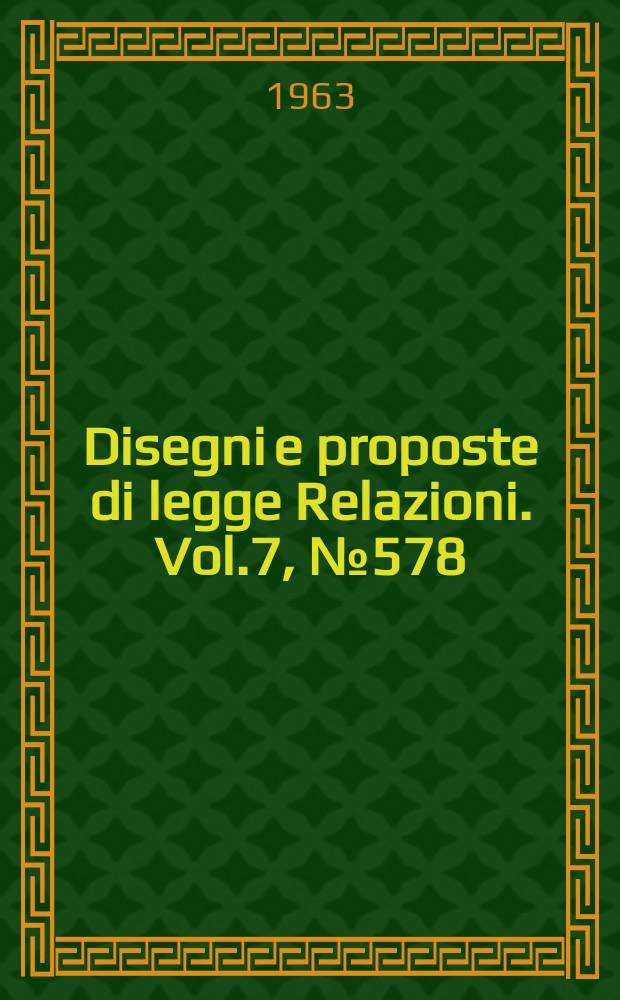 Disegni e proposte di legge Relazioni. Vol.7, №578