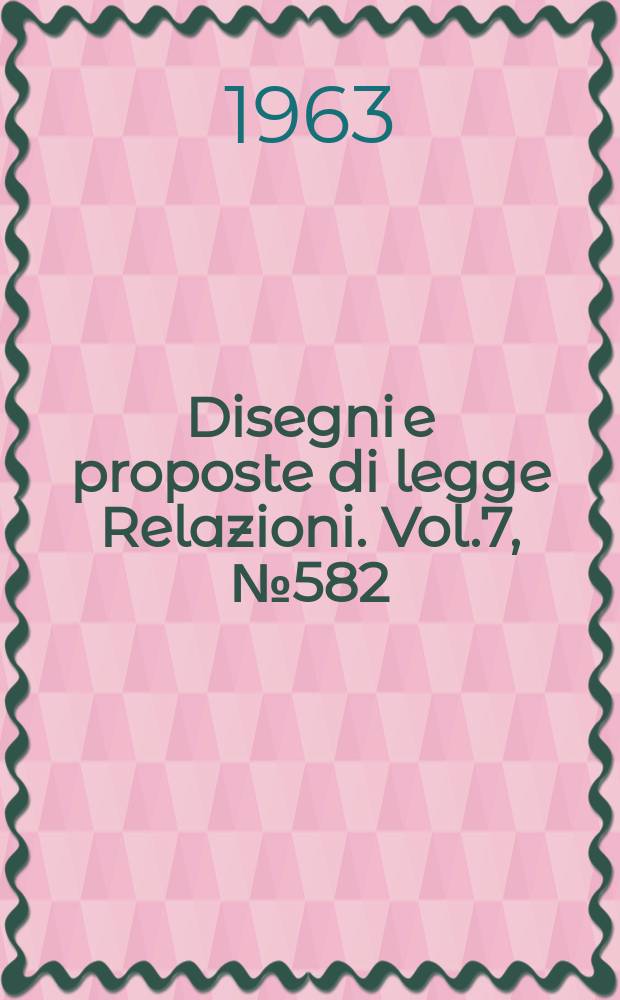 Disegni e proposte di legge Relazioni. Vol.7, №582