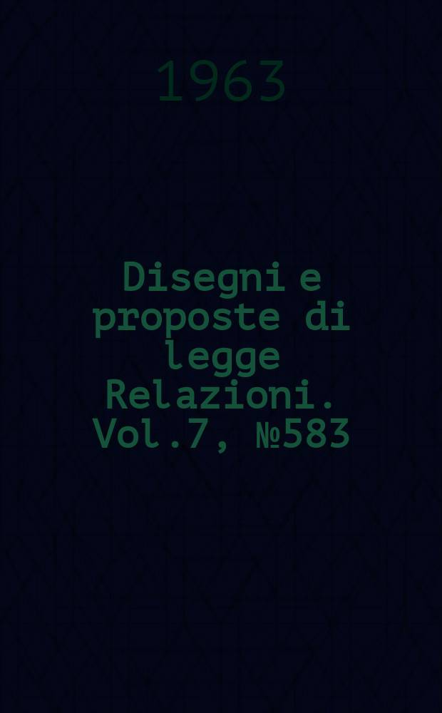 Disegni e proposte di legge Relazioni. Vol.7, №583