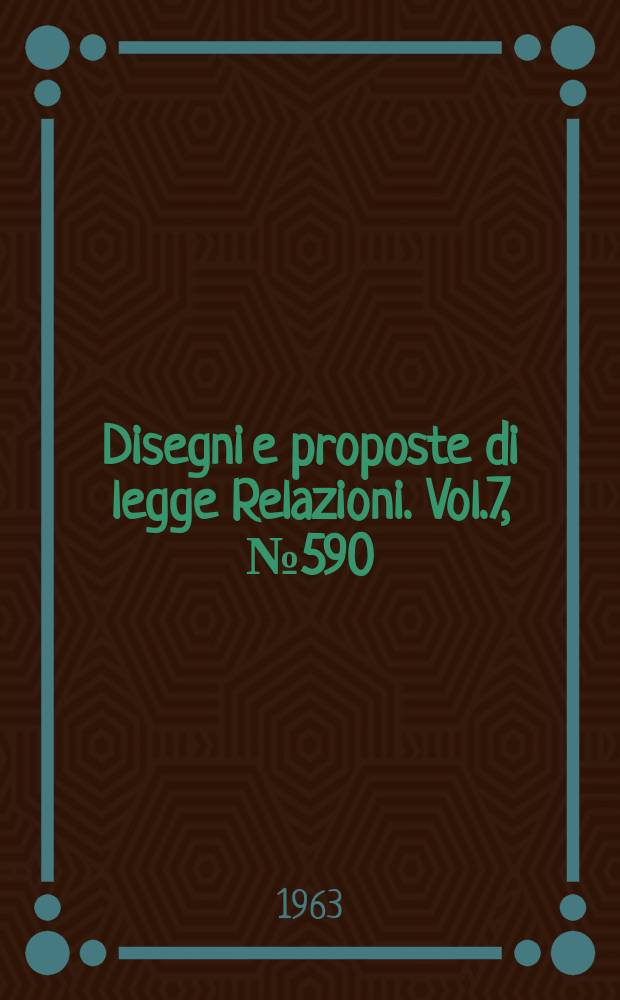 Disegni e proposte di legge Relazioni. Vol.7, №590